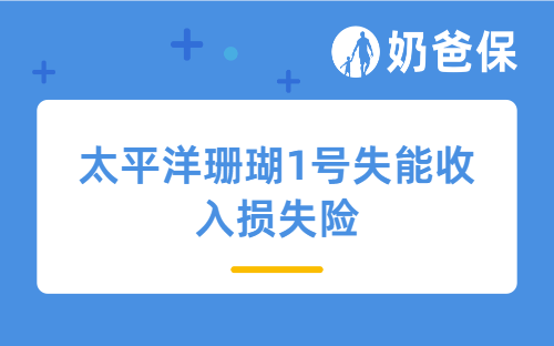 失能收入损失险值得买吗？太平洋珊瑚1号失能收入损失险保障内容有哪些？