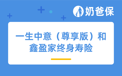 一生中意（尊享版）分红型终身寿险和鑫盈家终身寿险有何区别？怎么选？