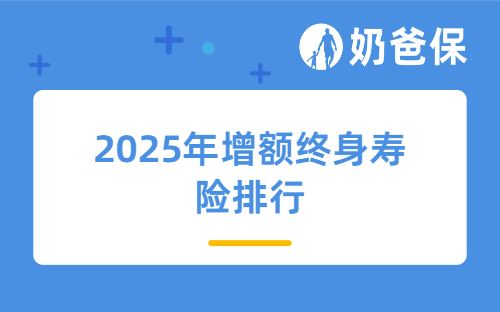 2025年增额终身寿险排行，哪款增额终身寿险是最好的？