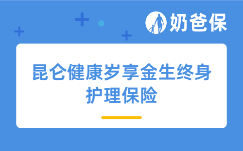 昆仑健康岁享金生终身护理保险怎么样？护理保险要不要买？