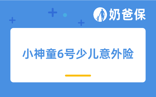 小神童6号少儿意外险保障哪些内容?值得给孩子买吗?