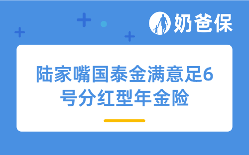 陆家嘴国泰金满意足6号分红型年金险详细测评，保障、亮点、收益等