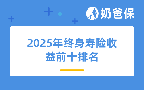 2025年终身寿险收益前十排名，哪家的最好？这几款IRR破3%！