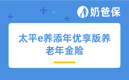 太平e养添年优享版养老年金险保障哪些内容？亮点有哪些？
