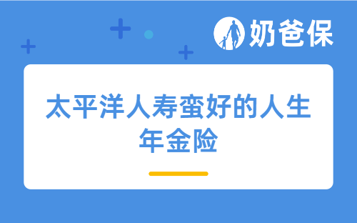 太平洋人寿蛮好的人生年金险详细测评，保障内容、亮点、收益等