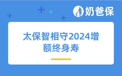 太保智相守2024增额终身寿四大优势是什么？收益高吗？
