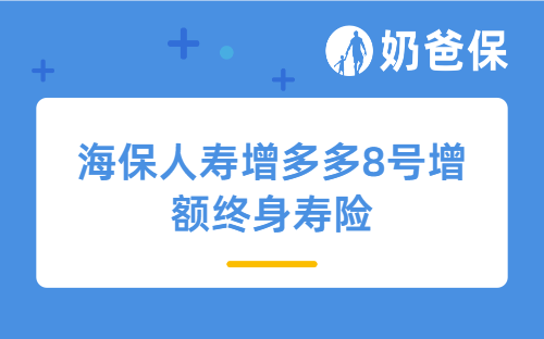 海保人寿增多多8号增额终身寿险详细测评，保障内容、亮点、收益等