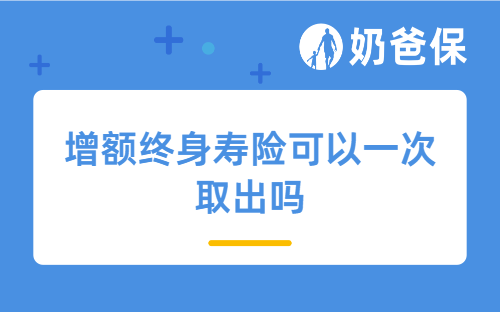 增额终身寿险可以一次取出吗？可灵活减保的产品有哪些？