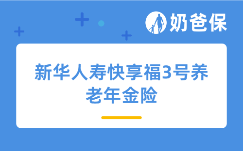新华人寿快享福3号养老年金险测评，保障、收益、养老社区等
