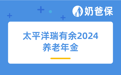 太平洋瑞有余2024养老年金保障好吗？有必要买吗？
