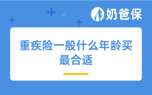 重疾险一般什么年龄买最合适？不同年龄可选哪些产品？