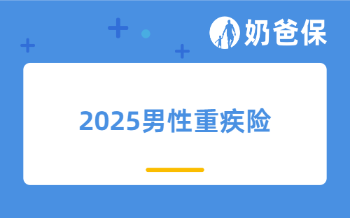 2025男性重疾险选购指南，值得买的重疾险有哪些？