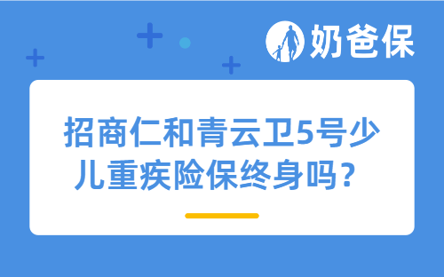 招商仁和青云卫5号少儿重疾险保终身吗？少儿重疾险有必要买终身吗？