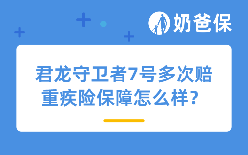君龙守卫者7号多次赔重疾险保障怎么样？有必要买多次赔付的重疾险吗？