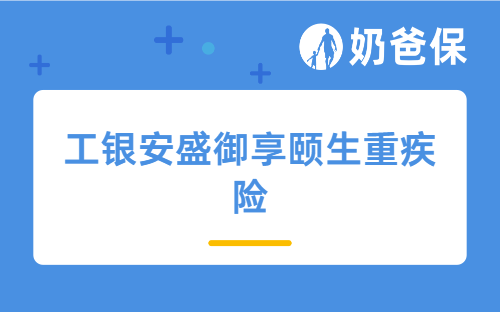 工银安盛御享颐生重疾险怎么样？保障好吗？适合哪些人买？