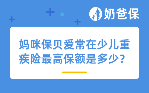 妈咪保贝爱常在少儿重疾险最高保额是多少？保额越高越好吗？