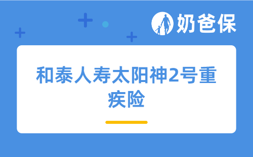 和泰人寿太阳神2号重疾险详细测评，保障内容、亮点、健康告知等