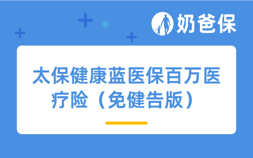 太保健康蓝医保百万医疗险（免健告版）怎么样？亮点有哪些？