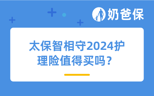 太保智相守2024护理险值得买吗？护理险有用吗？